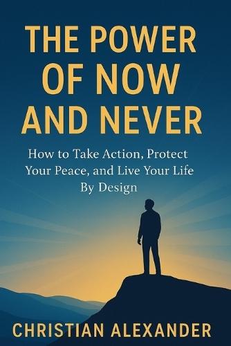 The Power of Now and Never: How to Take Action, Protect Your Inner Peace, and Live Your Life by Design