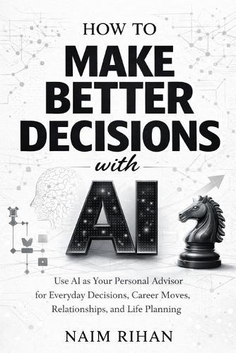 How to Make Better Decisions with AI: Use AI as Your Personal Advisor for Everyday Decisions, Career Moves, Relationships, and Life Planning