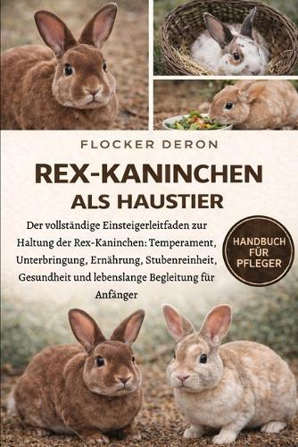Rex-Kaninchen ALS Haustier: Der vollständige Einsteigerleitfaden zur Haltung der Rex-Kaninchen: Temperament, Unterbringung, Ernährung, Stubenreinheit, Gesundheit und lebenslange Begleitung für Anfänger