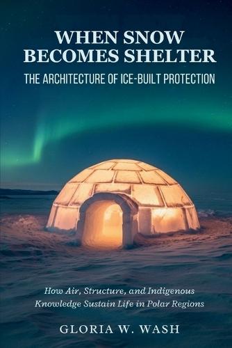 When Snow Becomes Shelter: The Architecture of Ice-Built Protection: How Air, Structure, and Indigenous Knowledge Sustain Life in Polar Regions