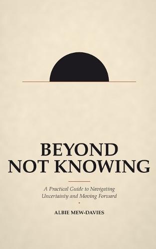 Beyond Not Knowing: A Practical Guide to Navigating Uncertainty and Moving Forward