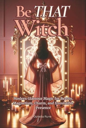 Be THAT Witch: Modern Glamour Spells for Beauty, Confidence, Self-Love, and Timeless Radiance
