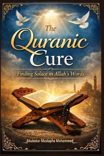 The Quranic Cure: Finding Solace in Allah's Words: A Practical Guide to Healing Anxiety, Grief, Depression, and Spiritual Emptiness Through Qur'an-Based Reflection and Daily Application