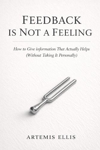 Feedback Is Not A Feeling: How to Give Information That Actually Helps (Without Taking It Personally)