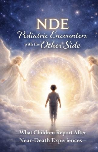 Nde: Pediatric Encounters with the Other Side: What Children Report After Near-Death Experiences-and What It Reveals About Consciousness, Heaven, and the Nature of Reality
