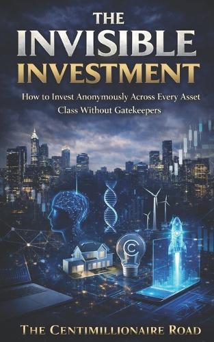 The Invisible Investment: How to Invest Anonymously Across Every Asset Class Without Gatekeepers