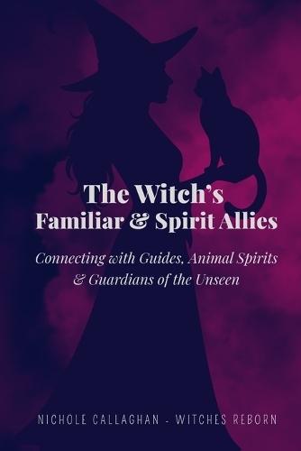 The Witch's Familiar and Spirit Allies: Connecting with Guides, Animal Spirits and Guardians of the Unseen