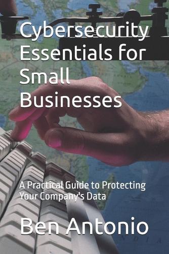 Cybersecurity Essentials for Small Businesses: A Practical Guide to Protecting Your Company's Data
