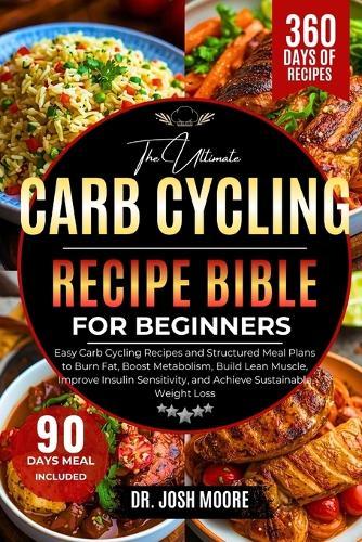 The Ultimate Carb Cycling Recipe Bible for Beginners: Easy Carb Cycling Recipes and Structured Meal Plans to Burn Fat, Boost Metabolism, Build Lean Muscle, Improve Insulin Sensitivity, and Achieve Sustainable Weight Loss