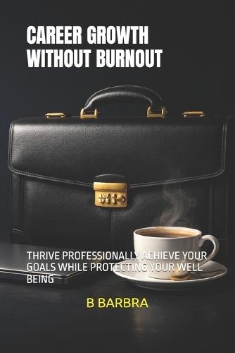 Career Growth Without Burnout: Thrive Professionally Achieve Your Goals While Protecting Your Well Being