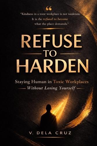 Refuse -To- Harden: Staying Human in Toxic Workplaces Without Losing Yourself