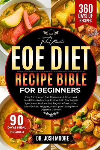 The Ultimate Eoe Diet Recipe Bible for Beginners: Easy Elimination Diet Recipes and Structured Meal Plans to Manage Eosinophilic Esophagitis Symptoms, Reduce Esophageal Inflammation, Identify Food Triggers, and Support Long-Term Digestive Comfort