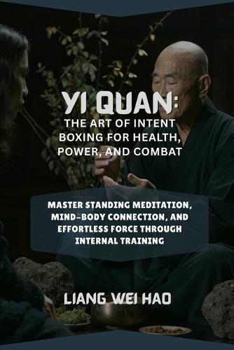 Yi Quan: The Art of Intent Boxing for Health, Power, and Combat: Master Standing Meditation, Mind-Body Connection, and Effortless Force Through Internal Training