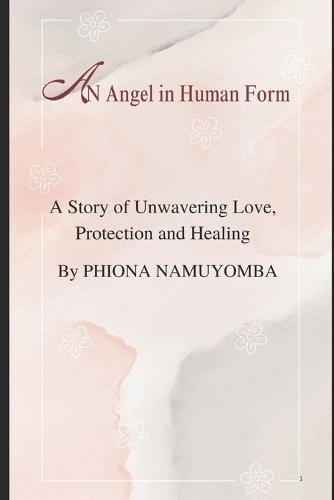 An Angel In Human Form: A Story of Unwavering Love, Protection and Healing