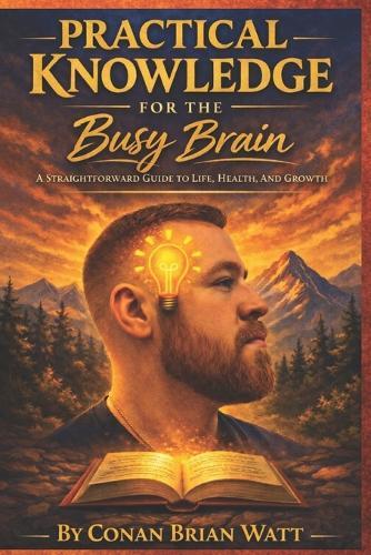 Practical Knowledge for the Busy Brain: A Straightforward Guide to Life, Health, and Growth