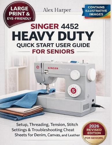 Singer 4452 Heavy Duty Quick Start User Guide for Seniors [Large Print Edition]: Setup, Threading, Tension, Stitch Settings & Troubleshooting Cheat Sheets for Denim, Canvas, and Leather