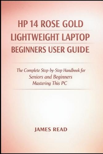 HP 14 Rose Gold Lightweight Laptop Begineers Userguide: The Complete Step-by-Step Handbook for Seniors and Beginners Mastering This PC