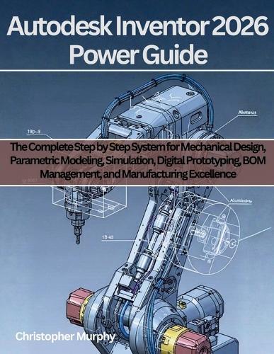Autodesk Inventor 2026 Power Guide: The Complete Step by Step System for Mechanical Design, Parametric Modeling, Simulation, Digital Prototyping, BOM Management, and Manufacturing Excellence