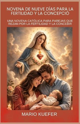 Novena de Nueve Días Para La Fertilidad Y La Concepción: UNA NOVENA CATÓLICA PARA PAREJAS QUE REZAN POR LA FERTILIDAD Y LA CONCEBIR (Spanish translation)
