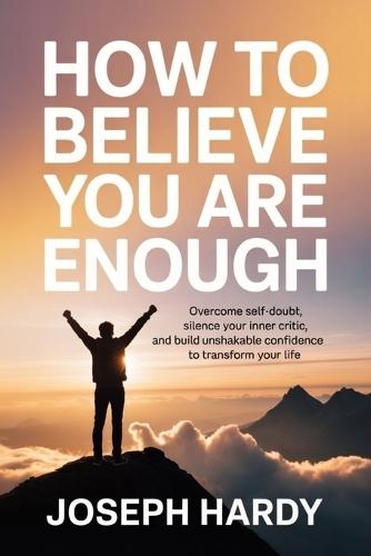 How to Believe You Are Enough: Overcome Self-Doubt, Silence Your Inner Critic, and Build Unshakable Confidence to Transform Your Life