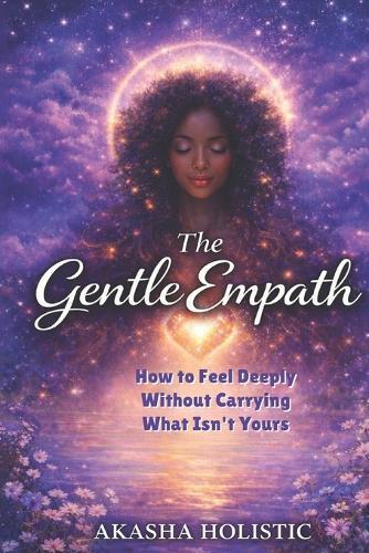 The Gentle Empath: How To Feel Deeply Without Carrying What Is Not Yours