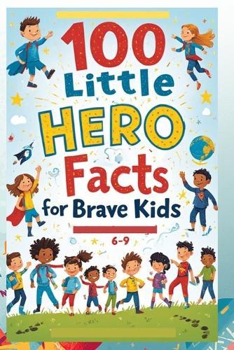 100 Little Hero Facts for Brave Kids (6-9): An Inspirational Exploration of Everyday Heroes and Their Big Impact for Brave and Curious Kids!