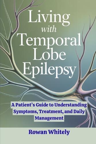 Living with Temporal Lobe Epilepsy: A Patient's Guide to Understanding Symptoms, Treatment, and Daily Management