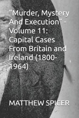 ""Murder, Mystery And Execution"" - Volume 11: Capital Cases From Britain and Ireland (1800-1964)