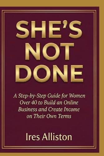 She's Not Done: A Step-by-Step Guide for Women Over 40 to Build an Online Business and Create Income on Their Own Terms