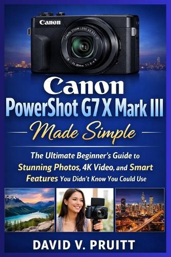 Canon PowerShot G7 X Mark III Made Simple: The Ultimate Beginner's Guide to Stunning Photos, 4K Video, and Smart Features You Didn't Know You Could Use