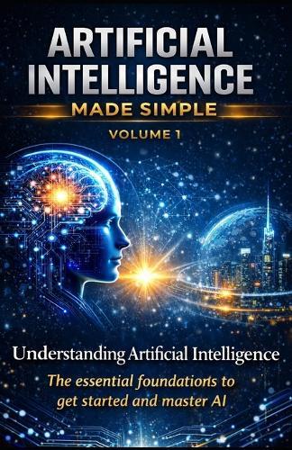 Artificial Intelligence Made Simple - Volume 1: Understanding Artificial Intelligence The complete beginner's guide to understanding, mastering, and using AI to get ahead in the modern world