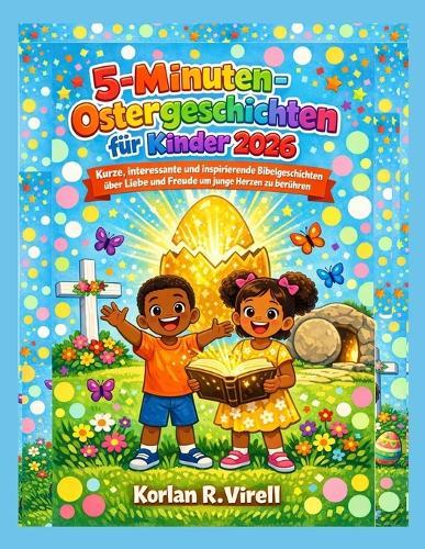 5-Minuten-Ostergeschichten für Kinder 2026: Kurze, interessante und inspirierende Bibelgeschichten über Liebe und Freude um junge Herzen zu berühren