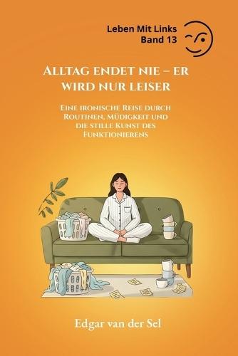 Alltag endet nie - er wird nur leiser: Eine ironische Reise durch Routinen, Müdigkeit und die stille Kunst des Funktionierens