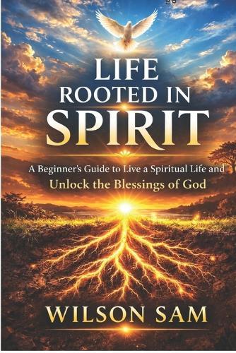 Life Rooted in Spirit: A Beginner's Guide to Live a Spiritual Life and Unlock the Blessings of God