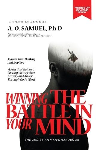Winning the Battle in Your Mind: Master Your Thinking and Emotions: A Christian Man's Practical Guide to Overcoming Anxiety, Negative Thoughts, and Anger Through God's Word