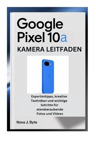 GOOGLE PIXEL 10a KAMERA LEITFADEN: Expertentipps, kreative Techniken und wichtige Schritte für atemberaubende Fotos und Videos