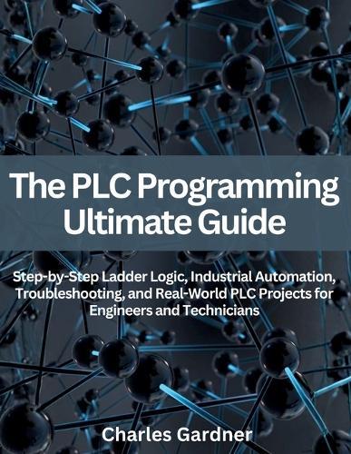 The PLC Programming Ultimate Guide: Step-by-Step Ladder Logic, Industrial Automation, Troubleshooting, and Real-World PLC Projects for Engineers and Technicians