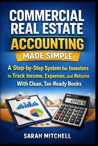 Commercial Real Estate Accounting Made Simple: A Step-by-Step System for Investors to Track Income, Expenses, and Returns With Clean, Tax-Ready Books