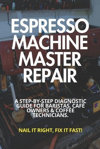 Espresso Machine Master Repair: A Step-by-Step Diagnostic Guide for Baristas, Café Owners & Coffee Technicians: Diagnose Heating, Pressure, Pump & Boiler Problems Fast - Professional Troubleshooting Without Guesswork
