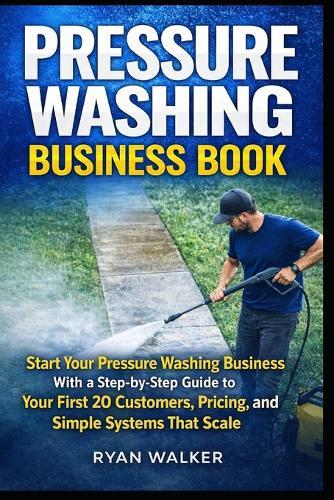 Pressure Washing Business Book: Start Your Pressure Washing Business With a Step-by-Step Guide to Your First 20 Customers, Pricing, and Simple Systems That Scale