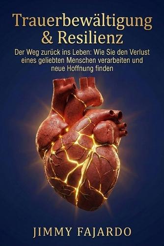 Trauerbewältigung & Resilienz: Der Weg zurück ins Leben: Wie Sie den Verlust eines geliebten Menschen verarbeiten und neue Hoffnung finden