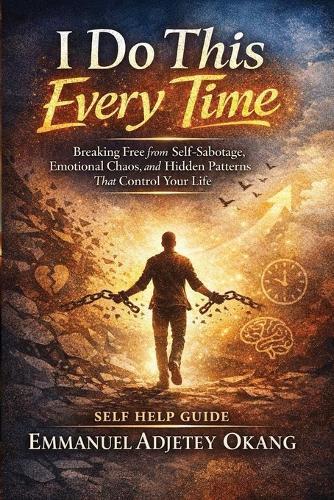 I Do This Every Time: Breaking Free from Self-Sabotage, Emotional Chaos, and Hidden Patterns That Control Your Life