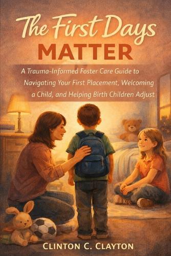 The First Days Matter: A Trauma-Informed Foster Care Guide to Navigating Your First Placement, Welcoming a Child, and Helping Birth Children Adjust