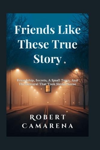 Friends Like These True Story: Friendship, Secrets, A Small Town, And The Betrayal That Took Skylar Neese