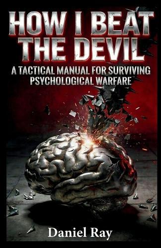 How I Beat The Devil; BASED ON TRUE EVENTS Proven Methods.: A Tactical Manual for Surviving Psychological Warfare and Becoming a Human Animal