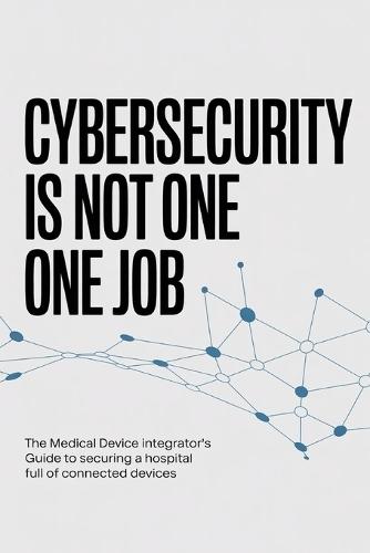 Cybersecurity Is Not One Job: The Medical Device Integrator's Guide to Securing a Hospital Full of Connected Devices