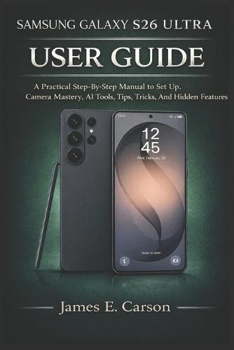 Samsung Galaxy S26 Ultra User Guide: A Practical Step-By-Step Manual to Set Up, Camera Mastery, AI Tools, Tips, Tricks, And Hidden Features
