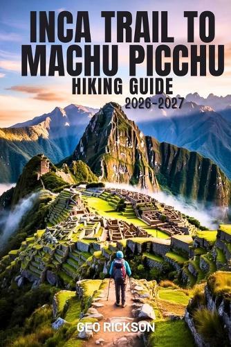 Inca Trail to Machu Picchu Hiking Guide 2026-2027: Expert Trail Navigation, Maps, Gear Advice, Itineraries and Cultural Insights for Every Hiker