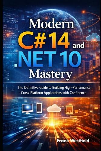 Modern C# 14 and .NET 10 Mastery: The Definitive Guide to Building High-Performance, Cross-Platform Applications with Confidence