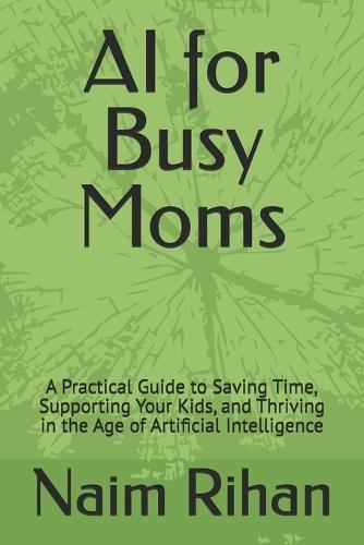 AI for Busy Moms: A Practical Guide to Saving Time, Supporting Your Kids, and Thriving in the Age of Artificial Intelligence